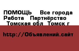 ПОМОЩЬ  - Все города Работа » Партнёрство   . Томская обл.,Томск г.